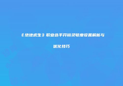 《绝地求生》职业选手开镜灵敏度设置解析与优化技巧
