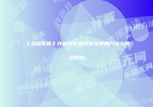 《永劫无间》许愿井位置详解及使用方法与传说揭秘