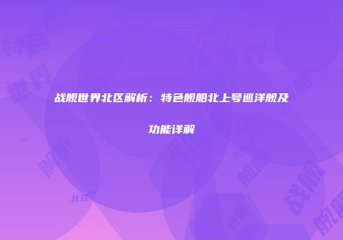 战舰世界北区解析：特色舰船北上号巡洋舰及功能详解