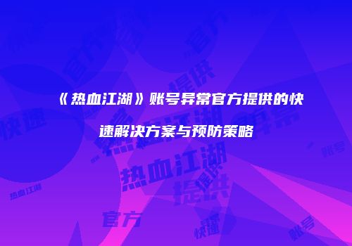 《热血江湖》账号异常官方提供的快速解决方案与预防策略