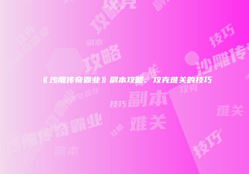 《沙雕传奇霸业》副本攻略：攻克难关的技巧