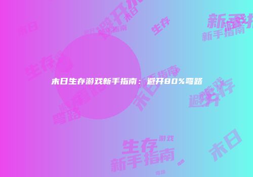 末日生存游戏新手指南：避开80%弯路
