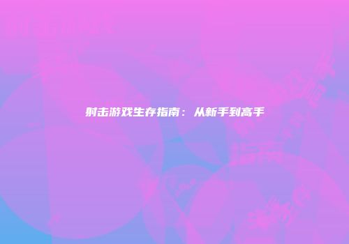 射击游戏生存指南：从新手到高手