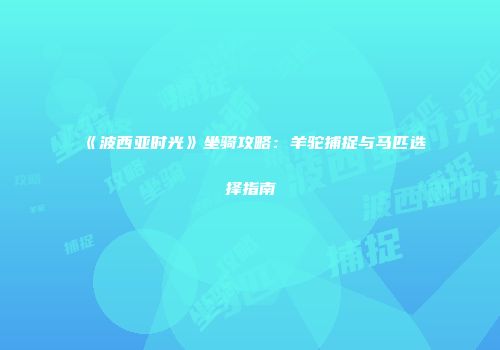 《波西亚时光》坐骑攻略:羊驼捕捉与马匹选择指南