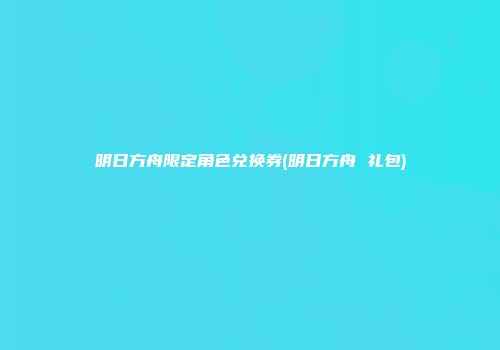 明日方舟限定角色兑换券(明日方舟 礼包)