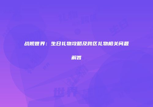 战舰世界：生日礼物攻略及跨区礼物相关问题解答