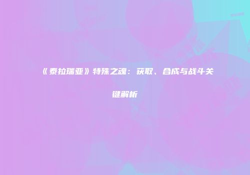 《泰拉瑞亚》特殊之魂：获取、合成与战斗关键解析