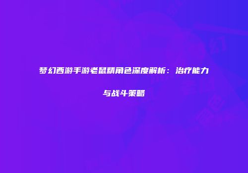 梦幻西游手游老鼠精角色深度解析:治疗能力与战斗策略