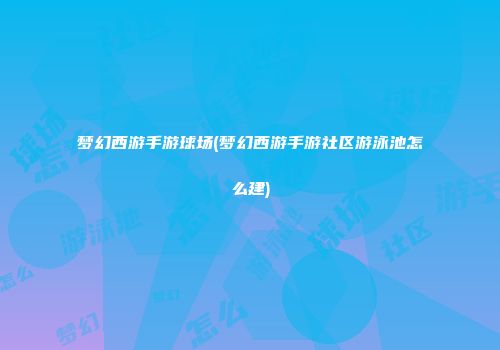 梦幻西游手游球场(梦幻西游手游社区游泳池怎么建)