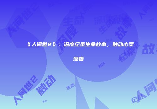 《人间世2》：深度纪录生命故事，触动心灵感悟