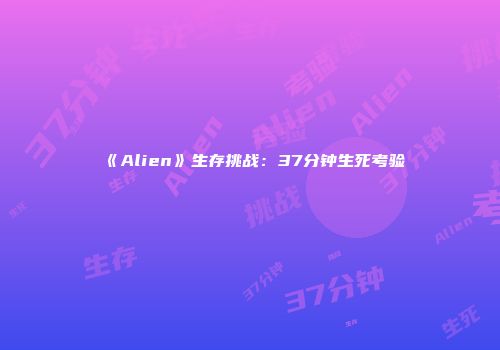 《Alien》生存挑战：37分钟生死考验