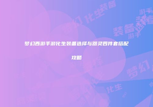 梦幻西游手游化生装备选择与器灵四件套搭配攻略