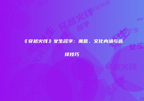 《穿越火线》女生名字：寓意、文化内涵与选择技巧