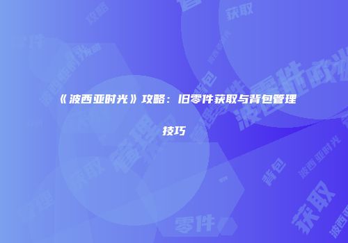 《波西亚时光》攻略：旧零件获取与背包管理技巧