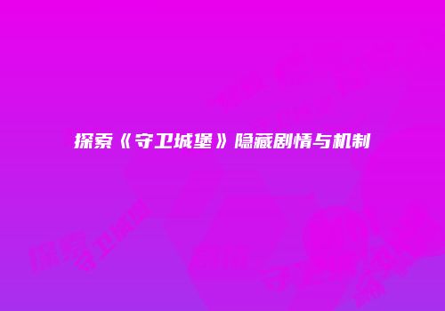 探索《守卫城堡》隐藏剧情与机制
