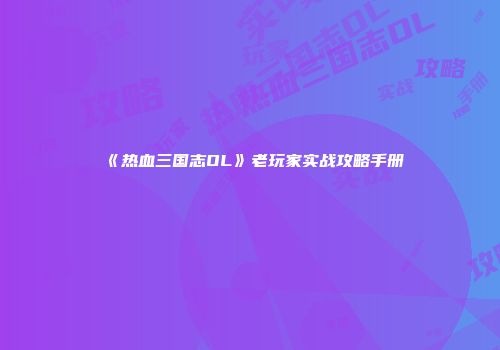 《热血三国志OL》老玩家实战攻略手册