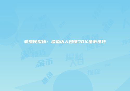 老渔民揭秘：捕鱼达人日赚30%金币技巧