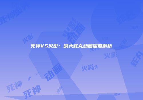 死神VS火影:晓大蛇丸动画深度解析