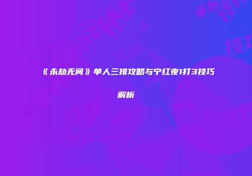 《永劫无间》单人三排攻略与宁红夜1打3技巧解析