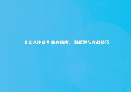 《七人传奇》生存指南：潜规则与实战技巧