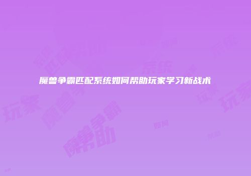 魔兽争霸匹配系统如何帮助玩家学习新战术