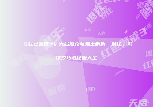 《红色警戒3》天启坦克与鬼王解析：对比、制作技巧与秘籍大全