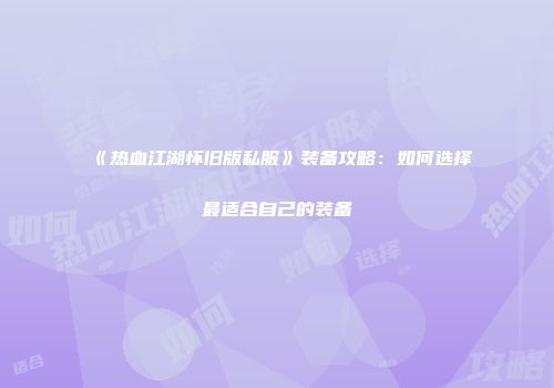 《热血江湖怀旧版私服》装备攻略：如何选择最适合自己的装备