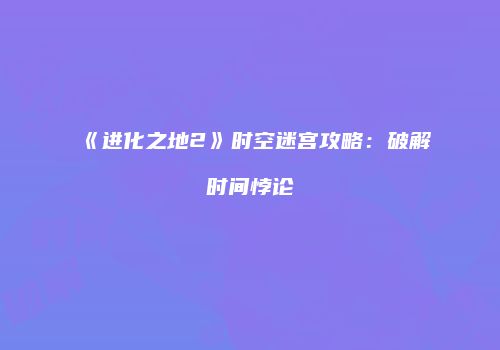 《进化之地2》时空迷宫攻略:破解时间悖论