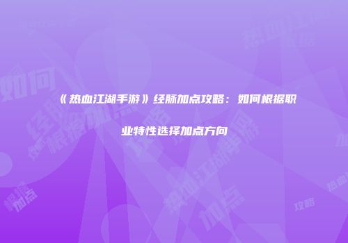 《热血江湖手游》经脉加点攻略：如何根据职业特性选择加点方向