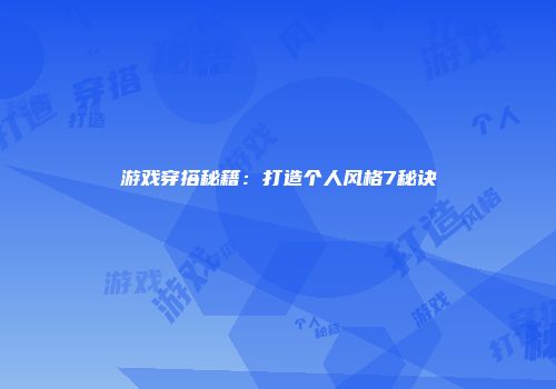 游戏穿搭秘籍:打造个人风格7秘诀