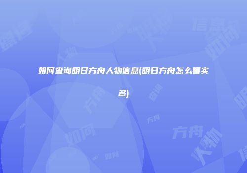 如何查询明日方舟人物信息(明日方舟怎么看实名)