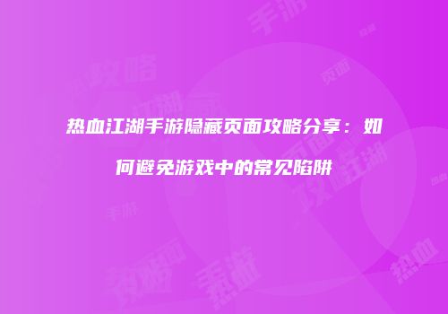 热血江湖手游隐藏页面攻略分享:如何避免游戏中的常见陷阱