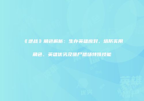《逆战》角色解析：生存英雄应对、塔防实用角色、英雄优劣及僵尸猎场特殊技能