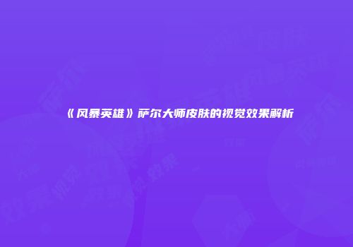 《风暴英雄》萨尔大师皮肤的视觉效果解析