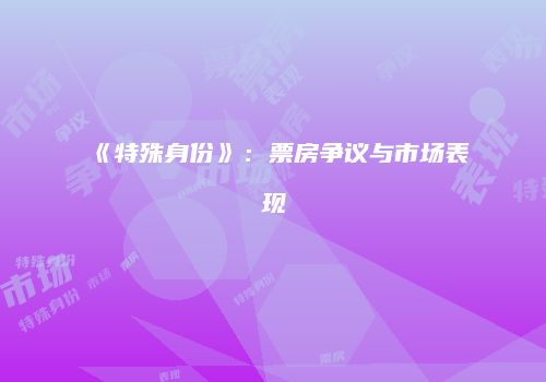 《特殊身份》：票房争议与市场表现