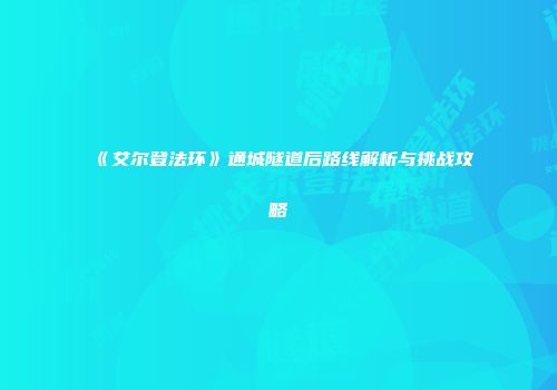 《艾尔登法环》通城隧道后路线解析与挑战攻略