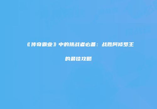 《传奇霸业》中的挑战者必备：战胜阿修罗王的最佳攻略