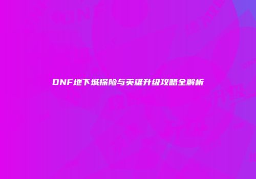DNF地下城探险与英雄升级攻略全解析