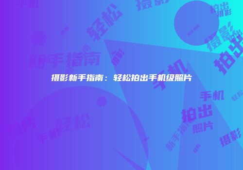 摄影新手指南:轻松拍出手机级照片