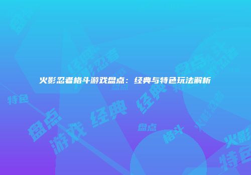 火影忍者格斗游戏盘点:经典与特色玩法解析