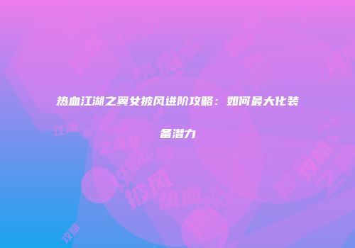 热血江湖之翼女披风进阶攻略：如何最大化装备潜力