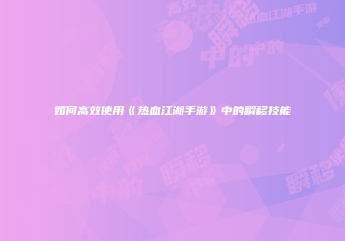 如何高效使用《热血江湖手游》中的瞬移技能