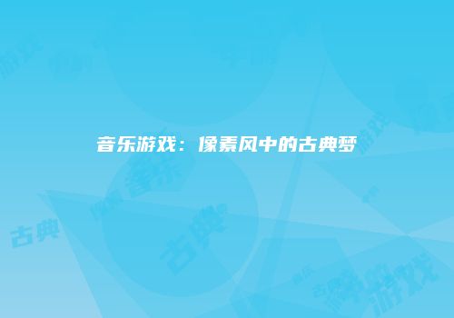 音乐游戏：像素风中的古典梦