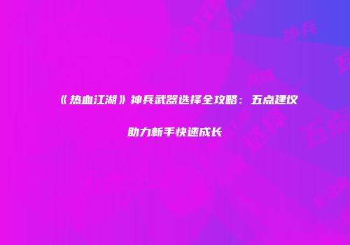 《热血江湖》神兵武器选择全攻略：五点建议助力新手快速成长