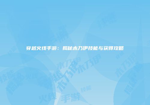 穿越火线手游：揭秘木乃伊技能与获得攻略