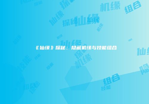 《仙缘》探秘：隐藏机缘与技能组合