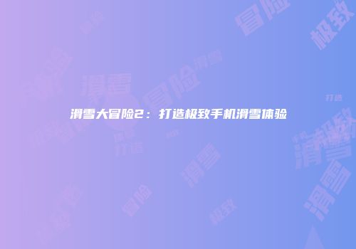 滑雪大冒险2：打造极致手机滑雪体验