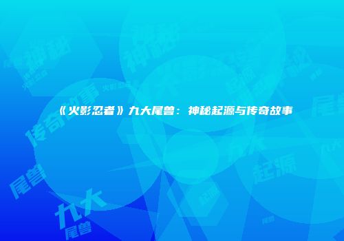 《火影忍者》九大尾兽：神秘起源与传奇故事