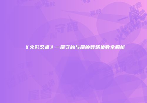 《火影忍者》一尾守鹤与尾兽登场集数全解析