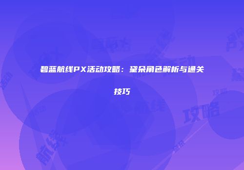 碧蓝航线PX活动攻略:黛朵角色解析与通关技巧